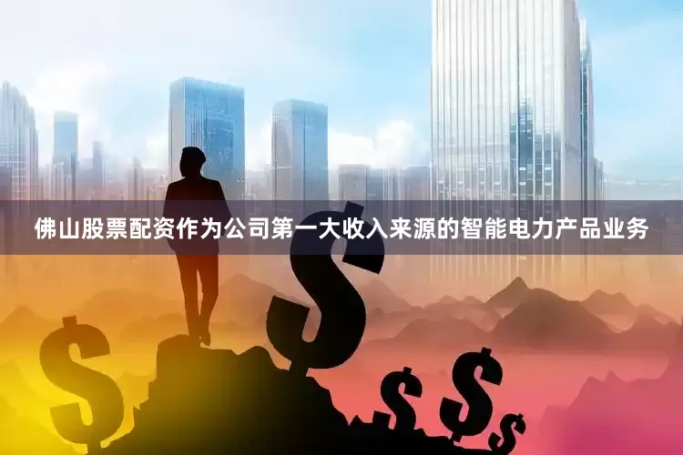 佛山股票配资作为公司第一大收入来源的智能电力产品业务