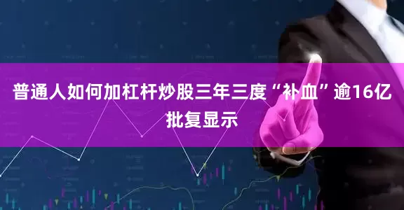 普通人如何加杠杆炒股　　三年三度“补血”逾16亿　　批复显示