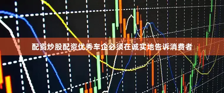 配资炒股配资优秀车企必须在诚实地告诉消费者