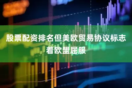 股票配资排名但美欧贸易协议标志着欧盟屈服
