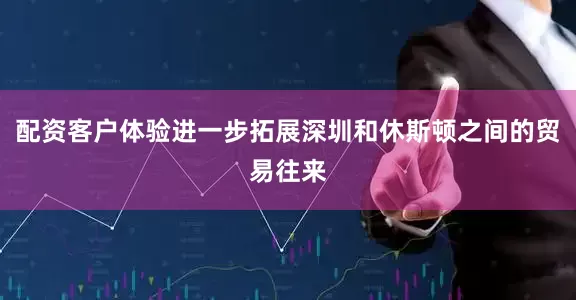配资客户体验进一步拓展深圳和休斯顿之间的贸易往来