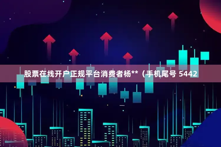 股票在线开户正规平台消费者杨**（手机尾号 5442