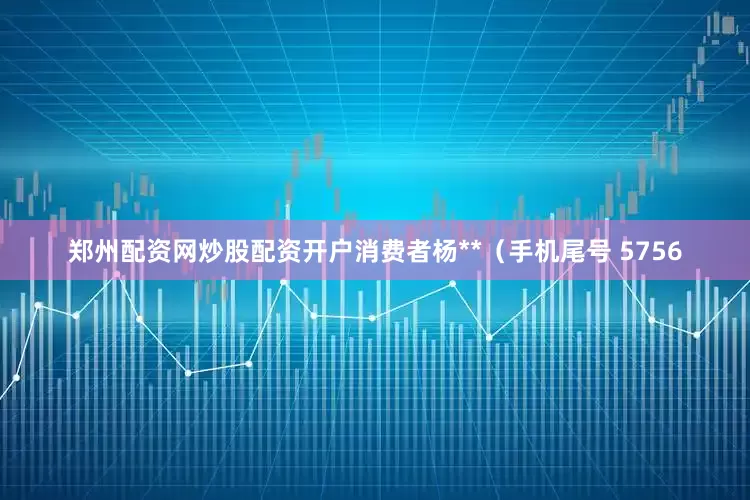 郑州配资网炒股配资开户消费者杨**(手机尾号 5756