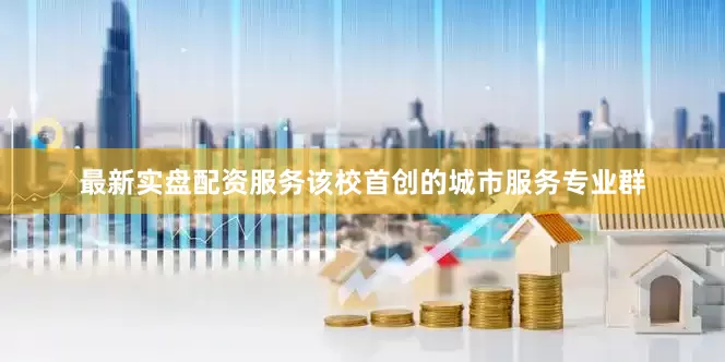 最新实盘配资服务该校首创的城市服务专业群