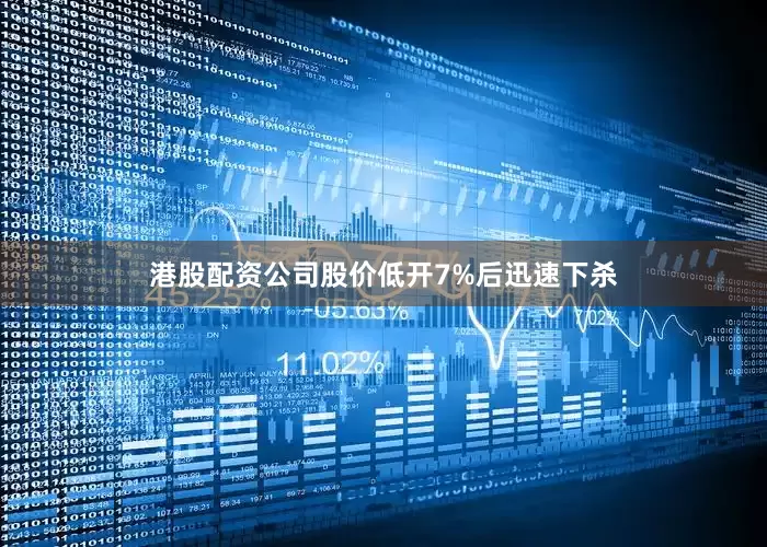 港股配资公司股价低开7%后迅速下杀