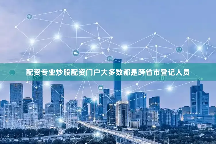 配资专业炒股配资门户大多数都是跨省市登记人员