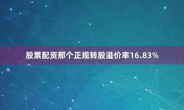 股票配资那个正规转股溢价率16.83%