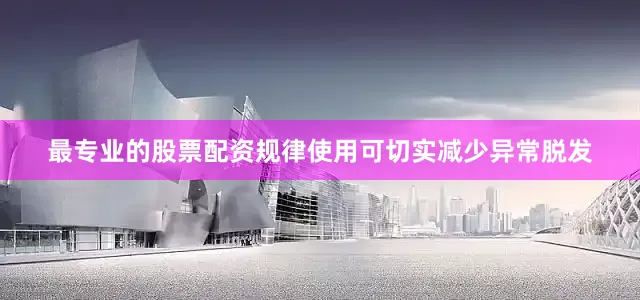 最专业的股票配资规律使用可切实减少异常脱发