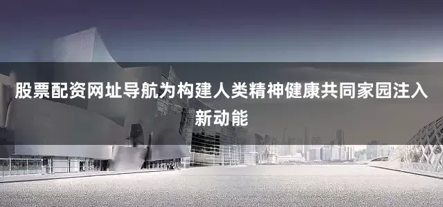 股票配资网址导航为构建人类精神健康共同家园注入新动能
