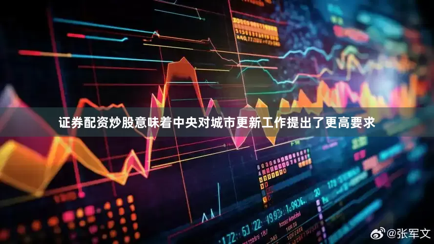证券配资炒股意味着中央对城市更新工作提出了更高要求
