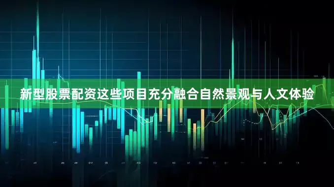 新型股票配资这些项目充分融合自然景观与人文体验