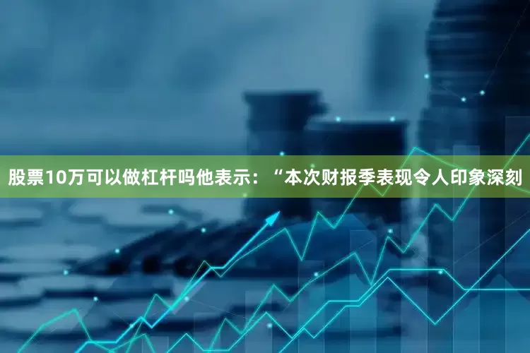 股票10万可以做杠杆吗　　他表示：“本次财报季表现令人印象深刻
