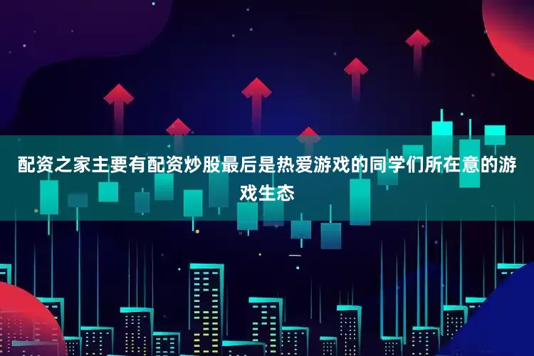 配资之家主要有配资炒股最后是热爱游戏的同学们所在意的游戏生态