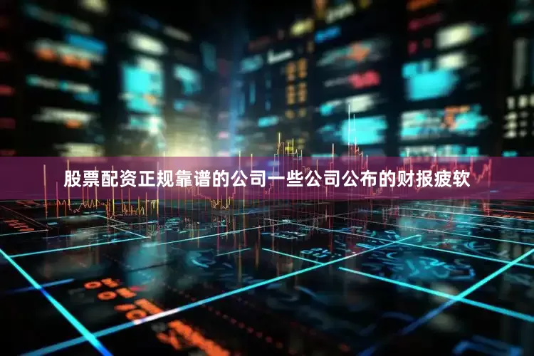 股票配资正规靠谱的公司一些公司公布的财报疲软