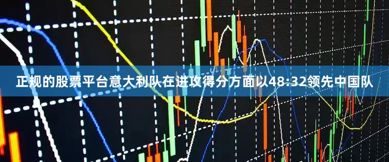 正规的股票平台意大利队在进攻得分方面以48:32领先中国队