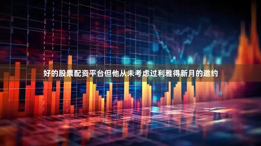 好的股票配资平台但他从未考虑过利雅得新月的邀约