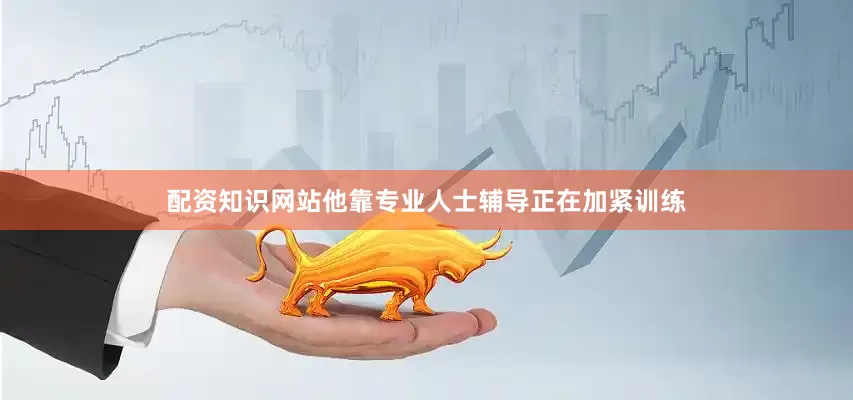 配资知识网站他靠专业人士辅导正在加紧训练