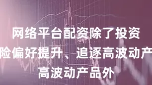 网络平台配资除了投资者风险偏好提升、追逐高波动产品外