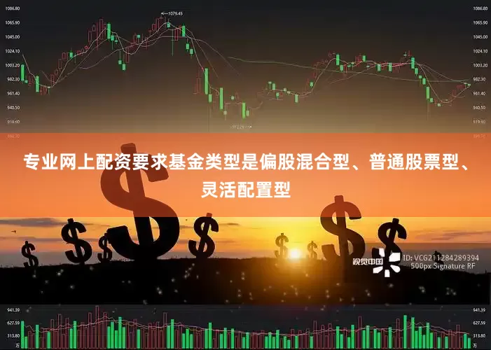 专业网上配资要求基金类型是偏股混合型、普通股票型、灵活配置型