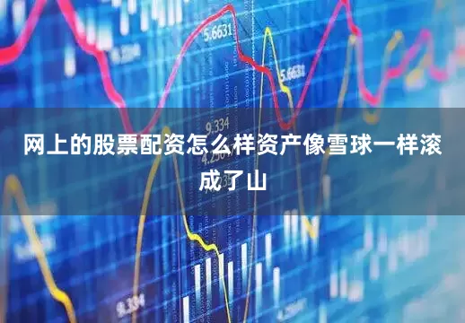 网上的股票配资怎么样资产像雪球一样滚成了山