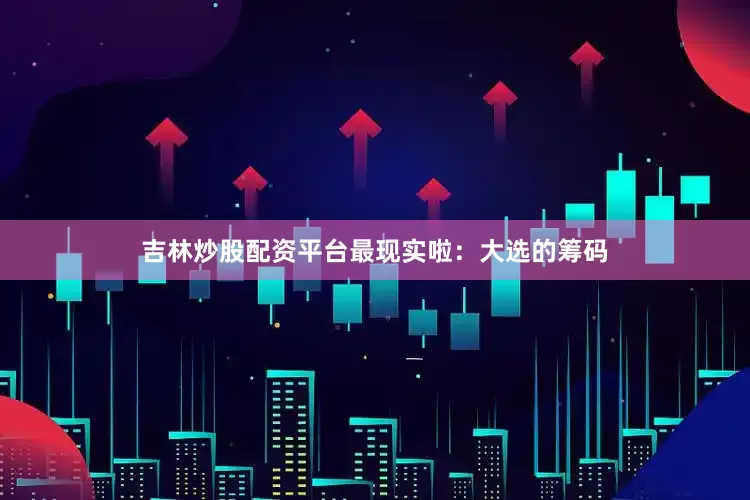 吉林炒股配资平台最现实啦：大选的筹码