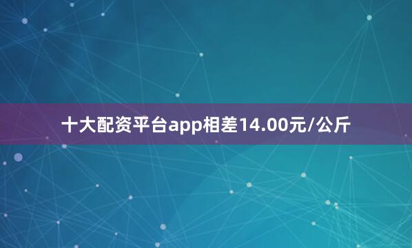 十大配资平台app相差14.00元/公斤