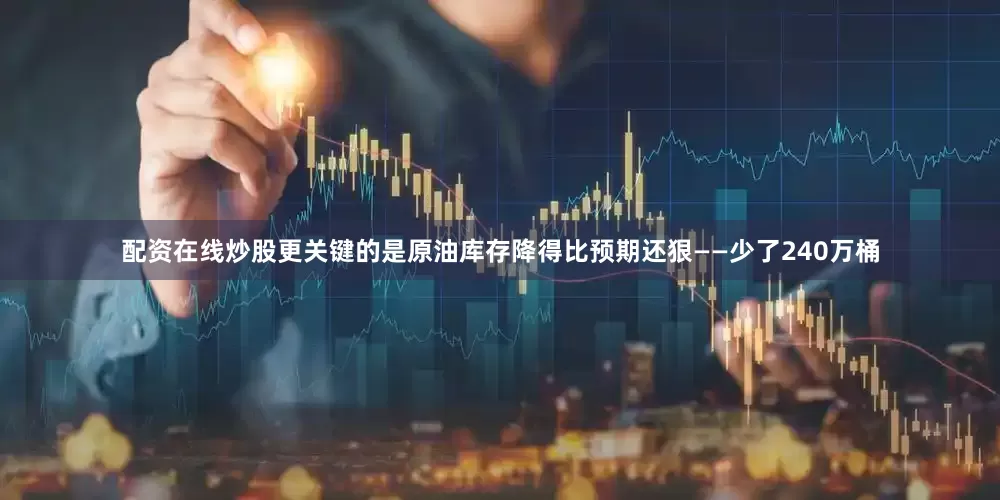 配资在线炒股更关键的是原油库存降得比预期还狠——少了240万桶
