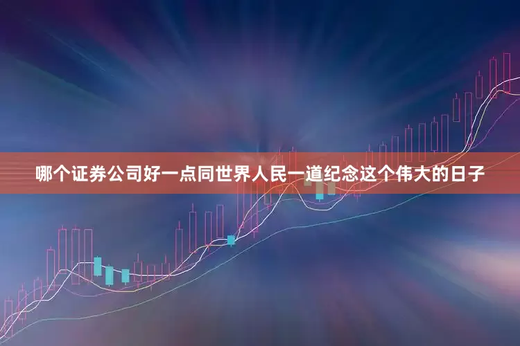 哪个证券公司好一点同世界人民一道纪念这个伟大的日子