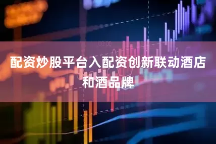 配资炒股平台入配资创新联动酒店和酒品牌