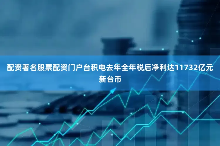 配资著名股票配资门户台积电去年全年税后净利达11732亿元新台币