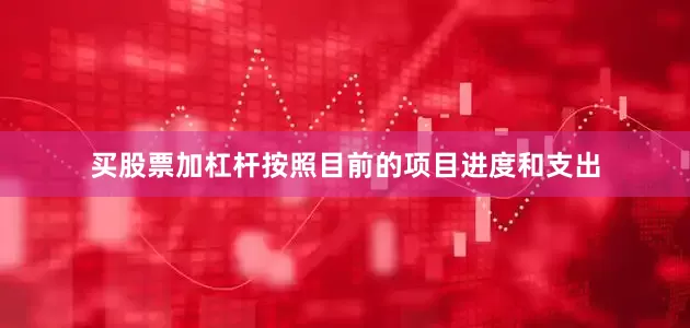 买股票加杠杆按照目前的项目进度和支出