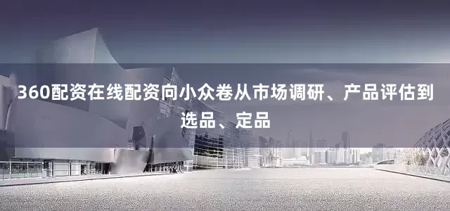 360配资在线配资向小众卷从市场调研、产品评估到选品、定品