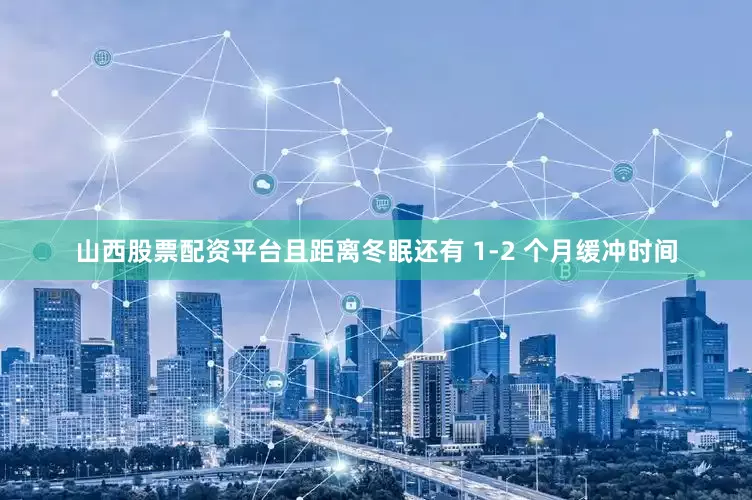 山西股票配资平台且距离冬眠还有 1-2 个月缓冲时间