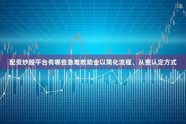 配资炒股平台有哪些急难救助金以简化流程、从宽认定方式