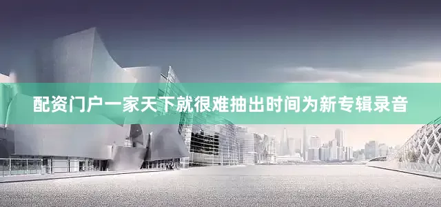 配资门户一家天下就很难抽出时间为新专辑录音