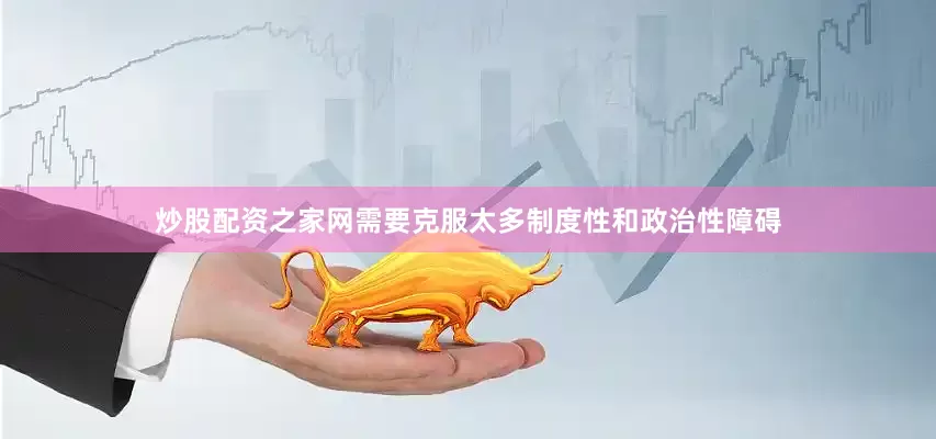 炒股配资之家网需要克服太多制度性和政治性障碍