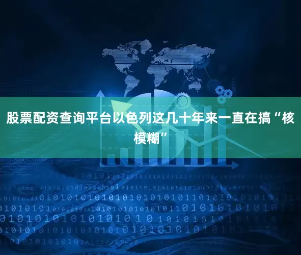 股票配资查询平台以色列这几十年来一直在搞“核模糊”