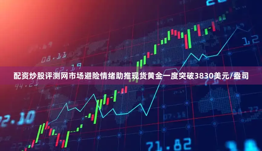 配资炒股评测网市场避险情绪助推现货黄金一度突破3830美元/盎司