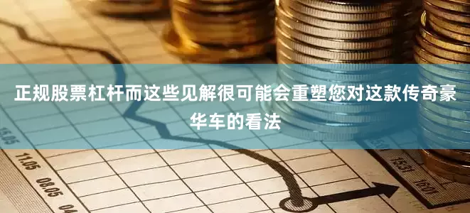 正规股票杠杆而这些见解很可能会重塑您对这款传奇豪华车的看法