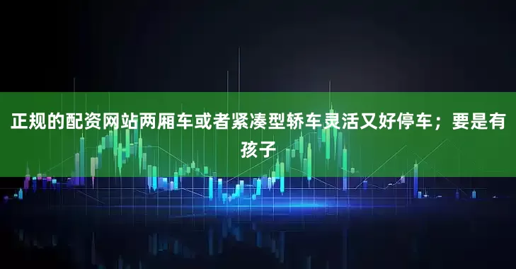 正规的配资网站两厢车或者紧凑型轿车灵活又好停车；要是有孩子