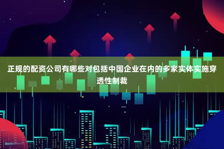 正规的配资公司有哪些对包括中国企业在内的多家实体实施穿透性制裁