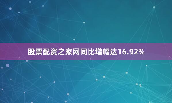 股票配资之家网同比增幅达16.92%