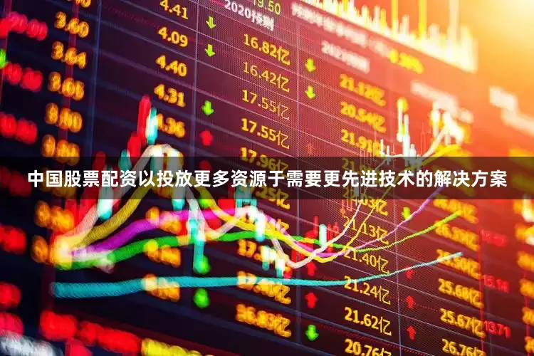 中国股票配资以投放更多资源于需要更先进技术的解决方案