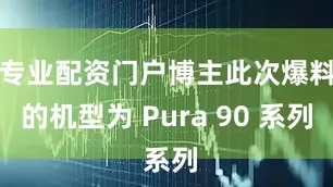 专业配资门户博主此次爆料的机型为 Pura 90 系列