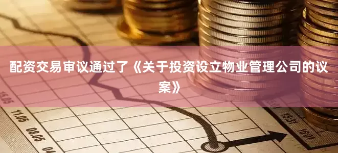 配资交易审议通过了《关于投资设立物业管理公司的议案》