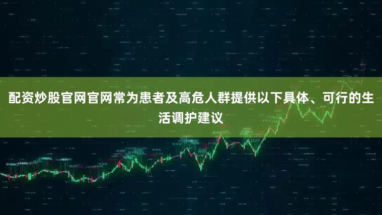 配资炒股官网官网常为患者及高危人群提供以下具体、可行的生活调护建议