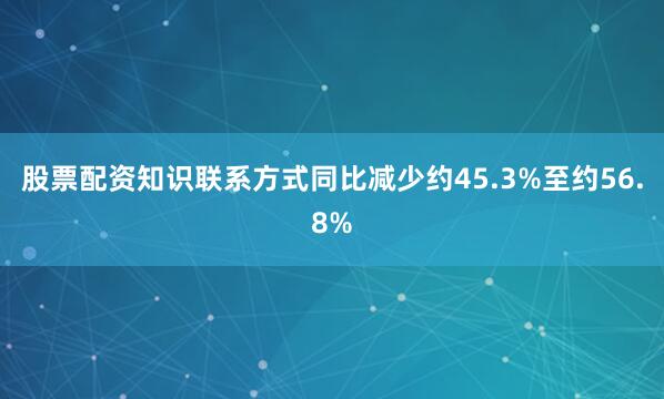 股票配资知识联系方式同比减少约45.3%至约56.8%