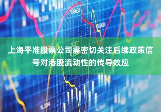 上海平准股票公司需密切关注后续政策信号对港股流动性的传导效应