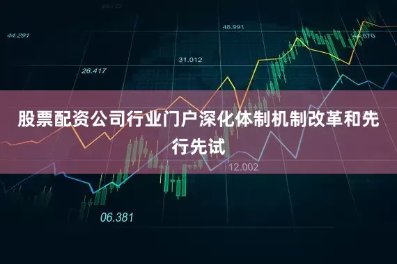 股票配资公司行业门户深化体制机制改革和先行先试