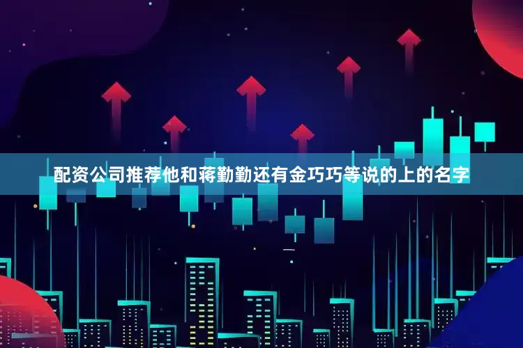 配资公司推荐他和蒋勤勤还有金巧巧等说的上的名字
